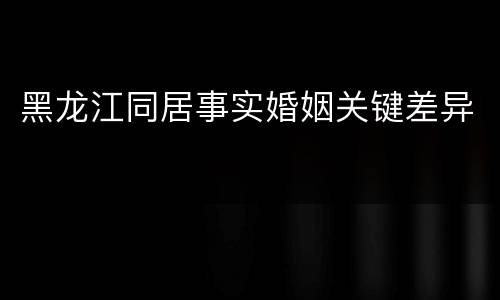 黑龙江同居事实婚姻关键差异