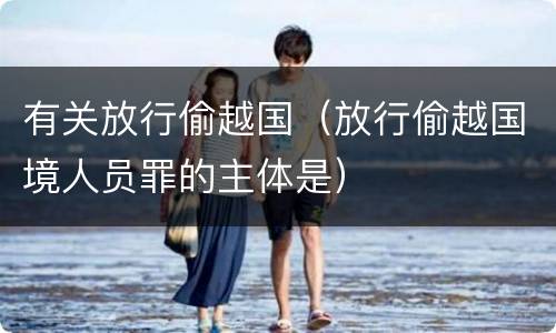 有关放行偷越国（放行偷越国境人员罪的主体是）