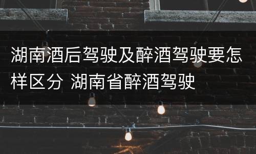 湖南酒后驾驶及醉酒驾驶要怎样区分 湖南省醉酒驾驶