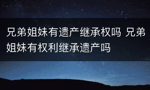 兄弟姐妹有遗产继承权吗 兄弟姐妹有权利继承遗产吗