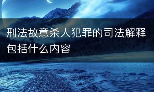 刑法故意杀人犯罪的司法解释包括什么内容