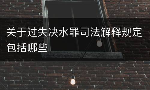 关于过失决水罪司法解释规定包括哪些