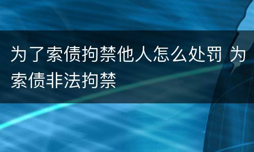 为了索债拘禁他人怎么处罚 为索债非法拘禁