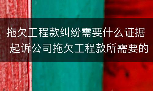 拖欠工程款纠纷需要什么证据 起诉公司拖欠工程款所需要的证据