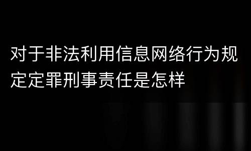 对于非法利用信息网络行为规定定罪刑事责任是怎样