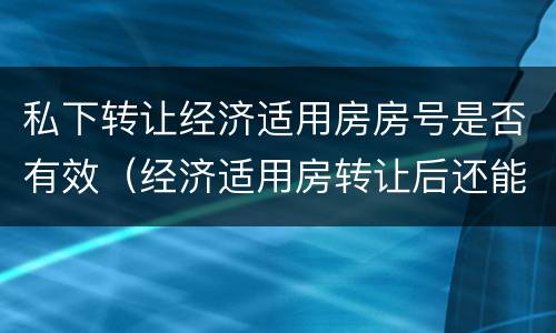 私下转让经济适用房房号是否有效（经济适用房转让后还能申请吗）