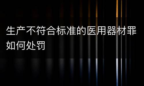 生产不符合标准的医用器材罪如何处罚