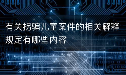 有关拐骗儿童案件的相关解释规定有哪些内容