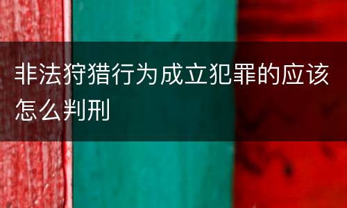非法狩猎行为成立犯罪的应该怎么判刑