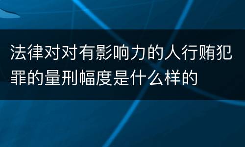 法律对对有影响力的人行贿犯罪的量刑幅度是什么样的