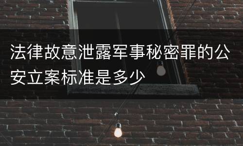 法律故意泄露军事秘密罪的公安立案标准是多少