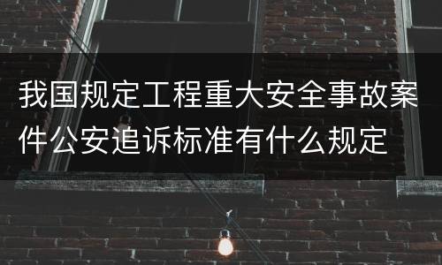 我国规定工程重大安全事故案件公安追诉标准有什么规定