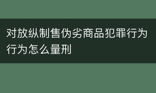 对放纵制售伪劣商品犯罪行为行为怎么量刑