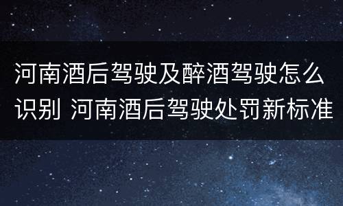 河南酒后驾驶及醉酒驾驶怎么识别 河南酒后驾驶处罚新标准