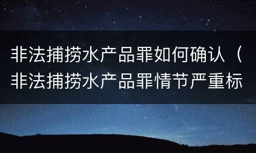 非法捕捞水产品罪如何确认（非法捕捞水产品罪情节严重标准）