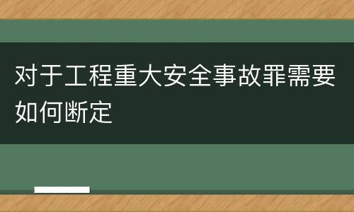 对于工程重大安全事故罪需要如何断定