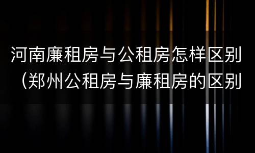 河南廉租房与公租房怎样区别（郑州公租房与廉租房的区别）