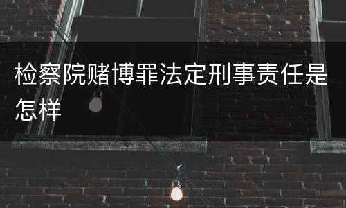 检察院赌博罪法定刑事责任是怎样