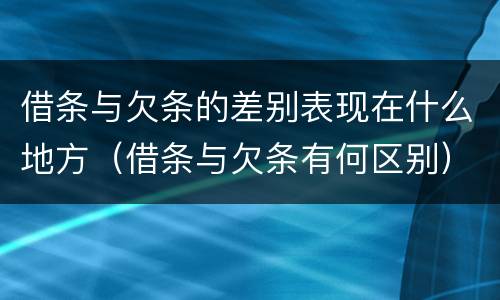借条与欠条的差别表现在什么地方（借条与欠条有何区别）