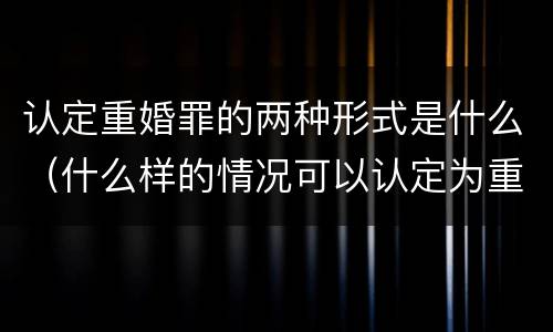 认定重婚罪的两种形式是什么（什么样的情况可以认定为重婚罪）