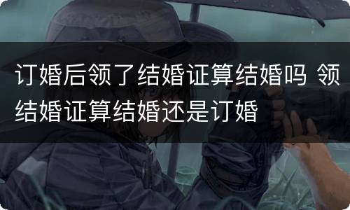 订婚后领了结婚证算结婚吗 领结婚证算结婚还是订婚