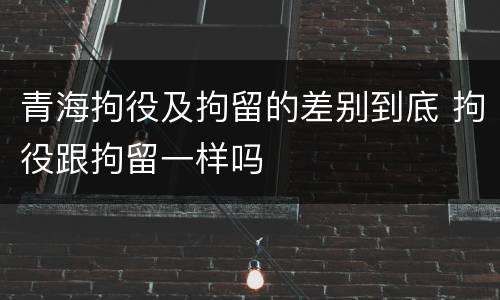 青海拘役及拘留的差别到底 拘役跟拘留一样吗