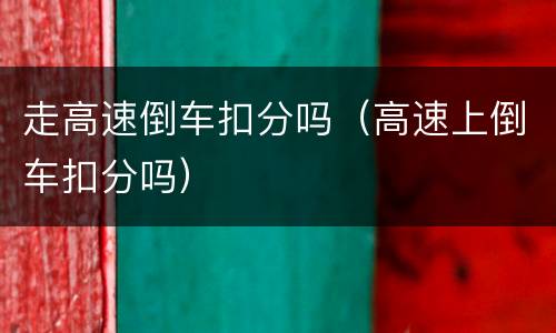 走高速倒车扣分吗（高速上倒车扣分吗）