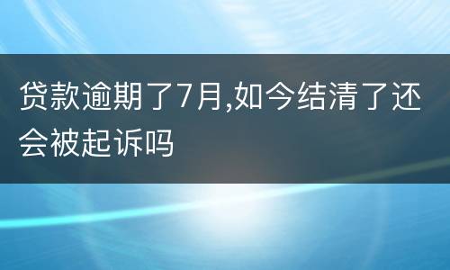 贷款逾期了7月,如今结清了还会被起诉吗