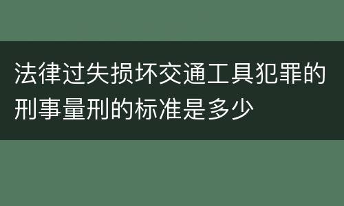 法律过失损坏交通工具犯罪的刑事量刑的标准是多少