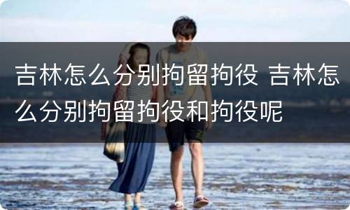 吉林怎么分别拘留拘役 吉林怎么分别拘留拘役和拘役呢