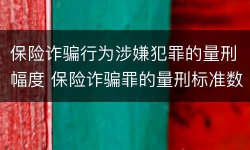保险诈骗行为涉嫌犯罪的量刑幅度 保险诈骗罪的量刑标准数额巨大
