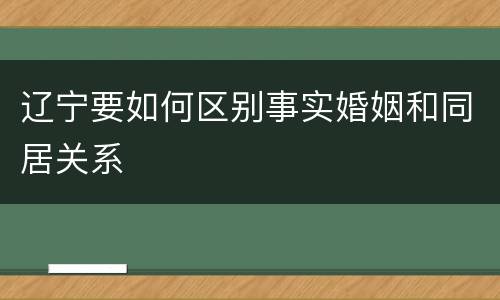 辽宁要如何区别事实婚姻和同居关系