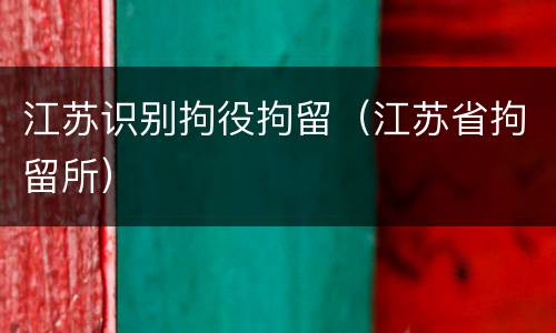 江苏识别拘役拘留（江苏省拘留所）