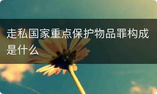 走私国家重点保护物品罪构成是什么