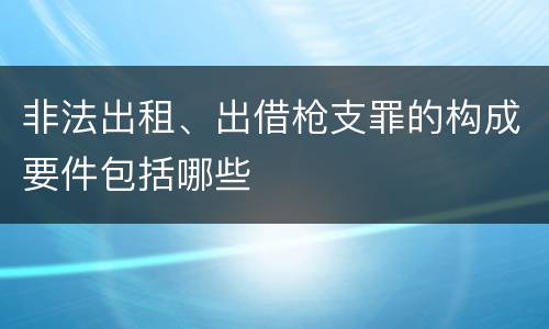非法出租、出借枪支罪的构成要件包括哪些