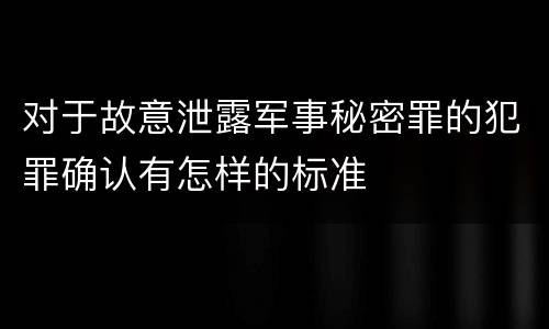 对于故意泄露军事秘密罪的犯罪确认有怎样的标准