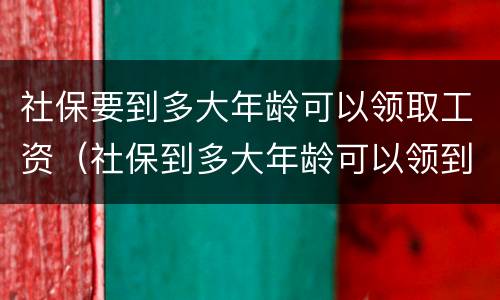 社保要到多大年龄可以领取工资（社保到多大年龄可以领到工资）