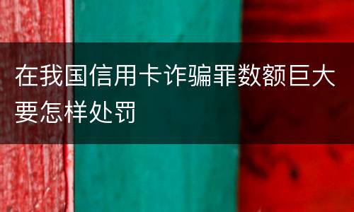 在我国信用卡诈骗罪数额巨大要怎样处罚
