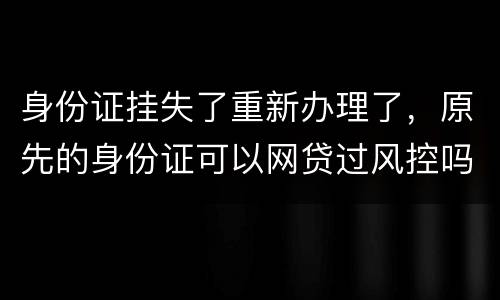 身份证挂失了重新办理了，原先的身份证可以网贷过风控吗，