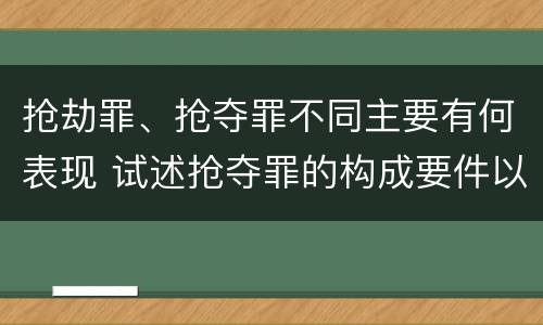 抢劫罪、抢夺罪不同主要有何表现 试述抢夺罪的构成要件以及与抢劫罪的区别