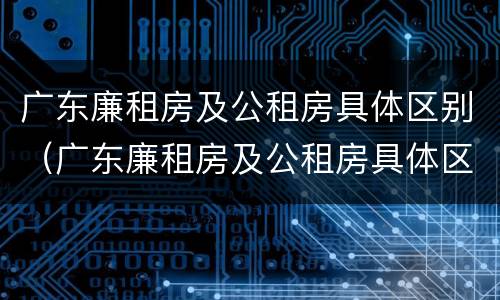 广东廉租房及公租房具体区别（广东廉租房及公租房具体区别在哪）