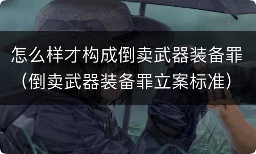怎么样才构成倒卖武器装备罪（倒卖武器装备罪立案标准）