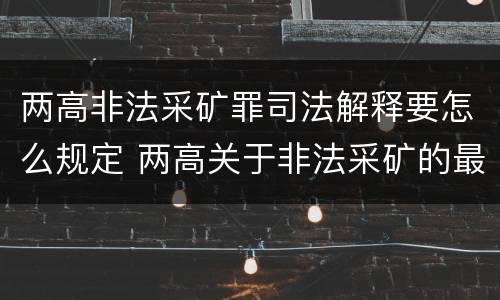 两高非法采矿罪司法解释要怎么规定 两高关于非法采矿的最新司法解释