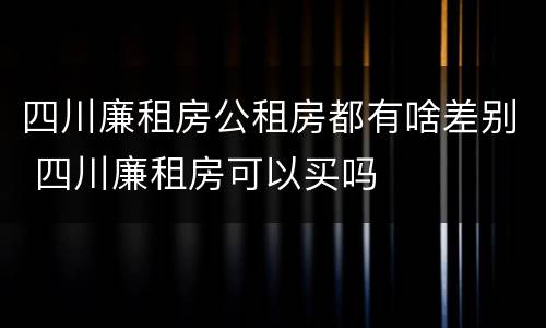 四川廉租房公租房都有啥差别 四川廉租房可以买吗