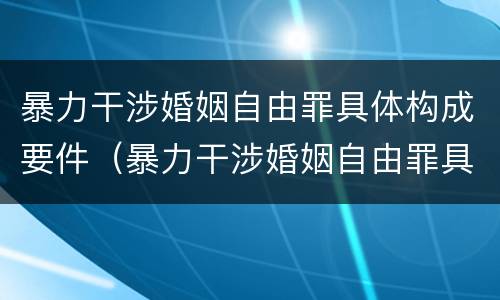 暴力干涉婚姻自由罪具体构成要件（暴力干涉婚姻自由罪具体构成要件有哪些）