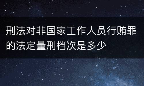 刑法对非国家工作人员行贿罪的法定量刑档次是多少