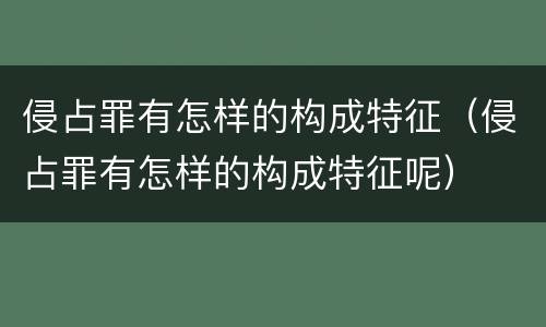侵占罪有怎样的构成特征（侵占罪有怎样的构成特征呢）