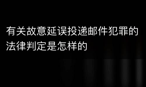 有关故意延误投递邮件犯罪的法律判定是怎样的