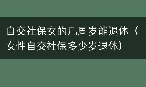 自交社保女的几周岁能退休（女性自交社保多少岁退休）