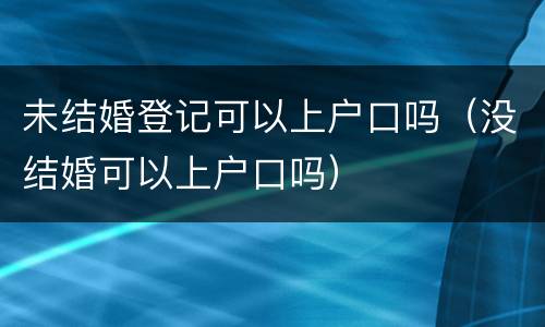 未结婚登记可以上户口吗（没结婚可以上户口吗）